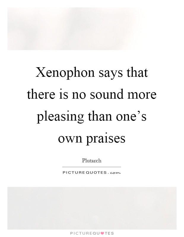 Xenophon says that there is no sound more pleasing than one's own praises Picture Quote #1