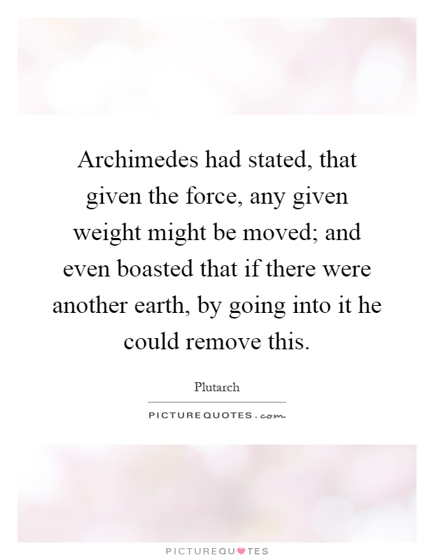 Archimedes had stated, that given the force, any given weight might be moved; and even boasted that if there were another earth, by going into it he could remove this Picture Quote #1