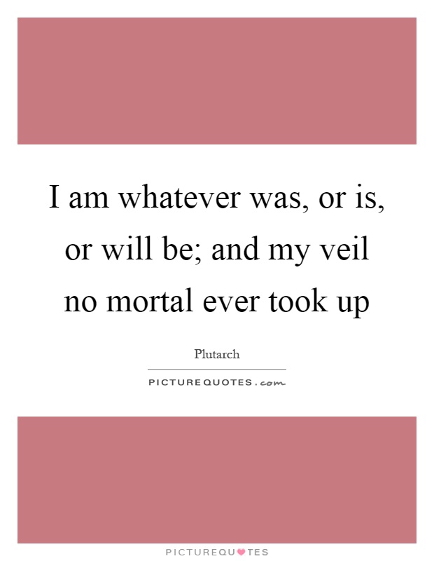 I am whatever was, or is, or will be; and my veil no mortal ever took up Picture Quote #1