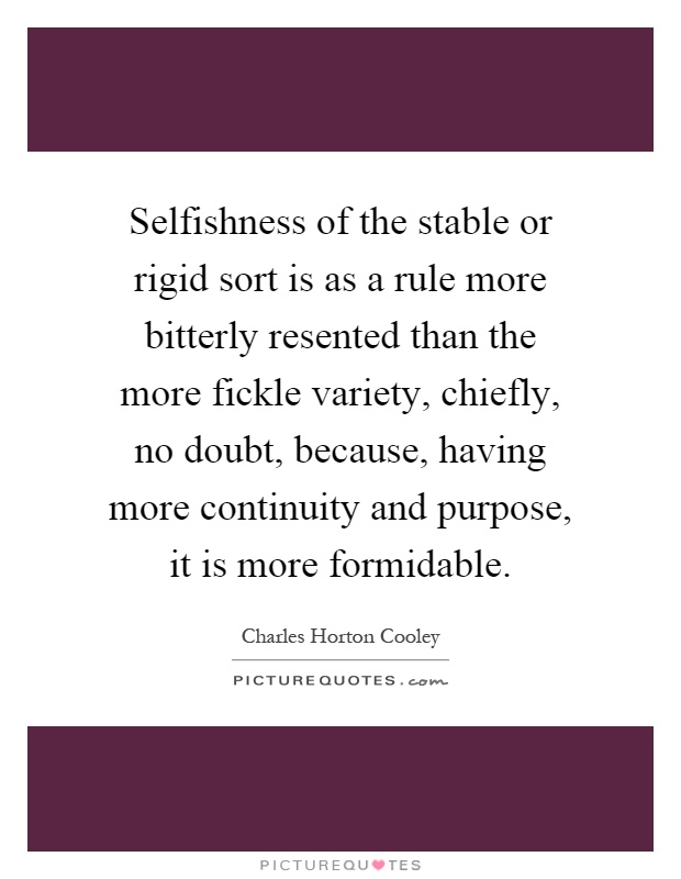 Selfishness of the stable or rigid sort is as a rule more bitterly resented than the more fickle variety, chiefly, no doubt, because, having more continuity and purpose, it is more formidable Picture Quote #1