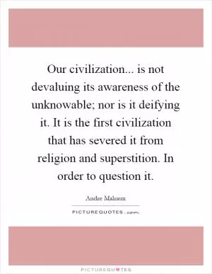 Our civilization... is not devaluing its awareness of the unknowable; nor is it deifying it. It is the first civilization that has severed it from religion and superstition. In order to question it Picture Quote #1