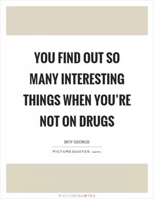 You find out so many interesting things when you’re not on drugs Picture Quote #1