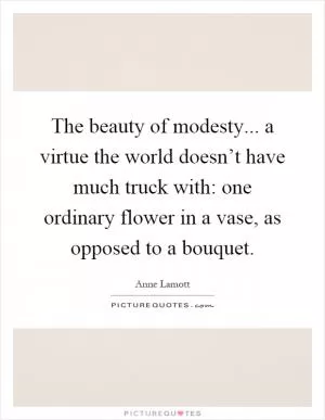 The beauty of modesty... a virtue the world doesn’t have much truck with: one ordinary flower in a vase, as opposed to a bouquet Picture Quote #1