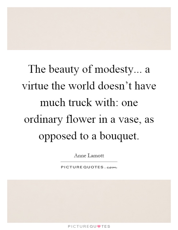 The beauty of modesty... a virtue the world doesn't have much truck with: one ordinary flower in a vase, as opposed to a bouquet Picture Quote #1