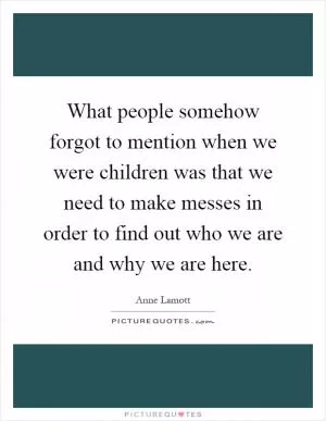 What people somehow forgot to mention when we were children was that we need to make messes in order to find out who we are and why we are here Picture Quote #1
