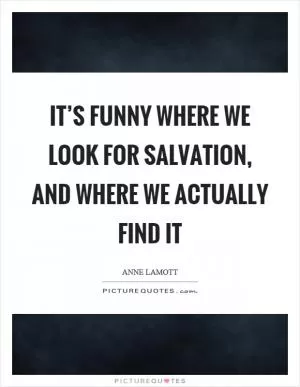 It’s funny where we look for salvation, and where we actually find it Picture Quote #1