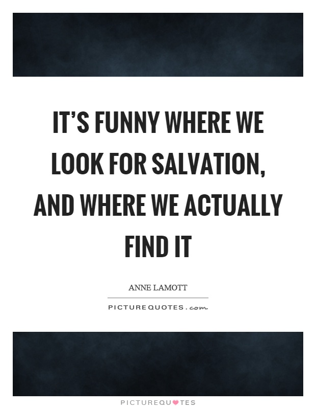 It's funny where we look for salvation, and where we actually find it Picture Quote #1