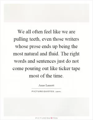 We all often feel like we are pulling teeth, even those writers whose prose ends up being the most natural and fluid. The right words and sentences just do not come pouring out like ticker tape most of the time Picture Quote #1