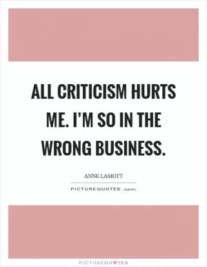 All criticism hurts me. I’m so in the wrong business Picture Quote #1