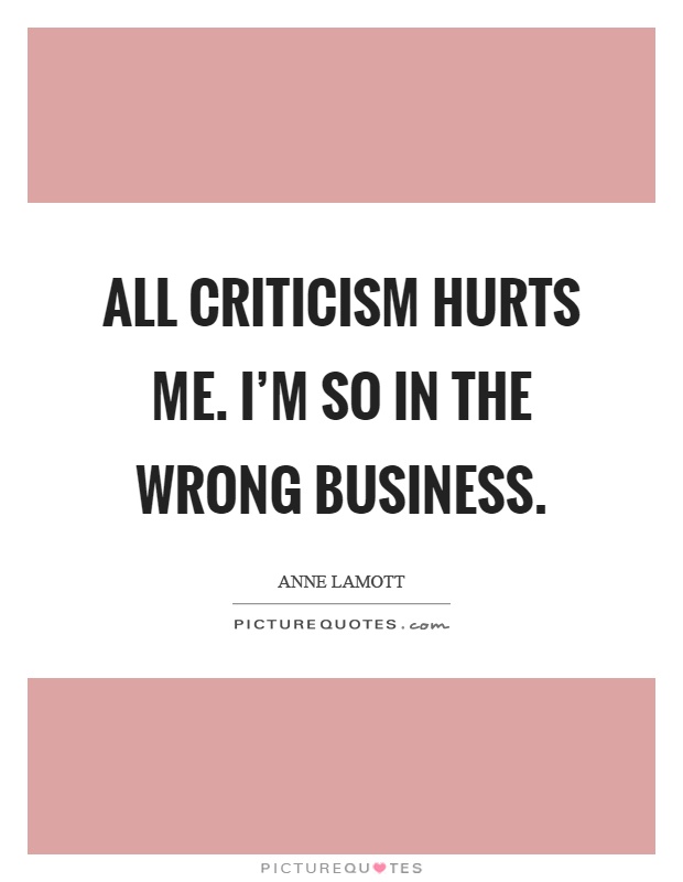 All criticism hurts me. I'm so in the wrong business Picture Quote #1