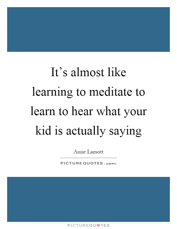 It's almost like learning to meditate to learn to hear what your kid is actually saying Picture Quote #1