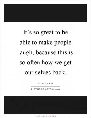 It’s so great to be able to make people laugh, because this is so often how we get our selves back Picture Quote #1