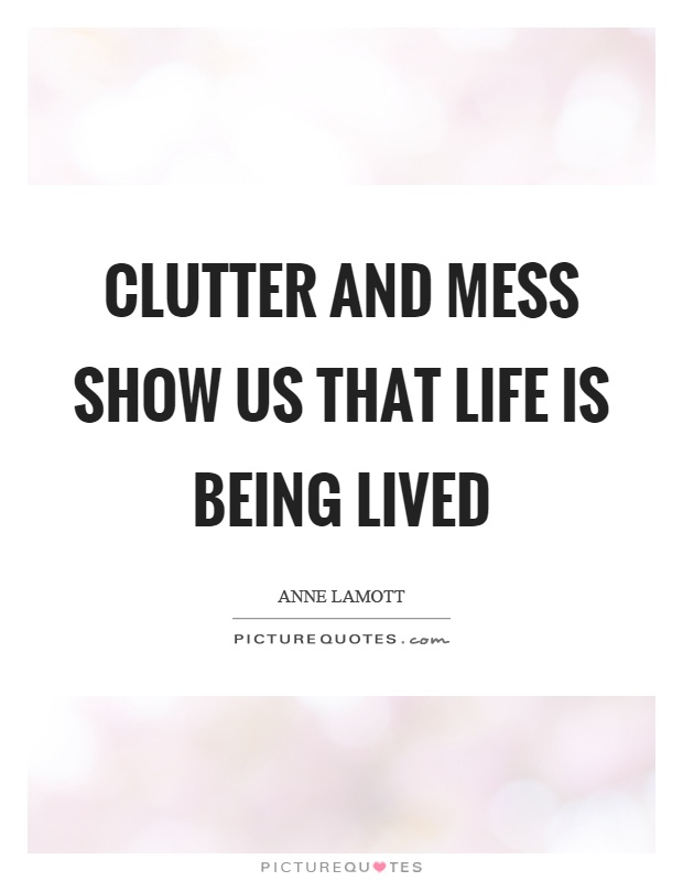 Clutter and mess show us that life is being lived Picture Quote #1