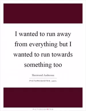 I wanted to run away from everything but I wanted to run towards something too Picture Quote #1