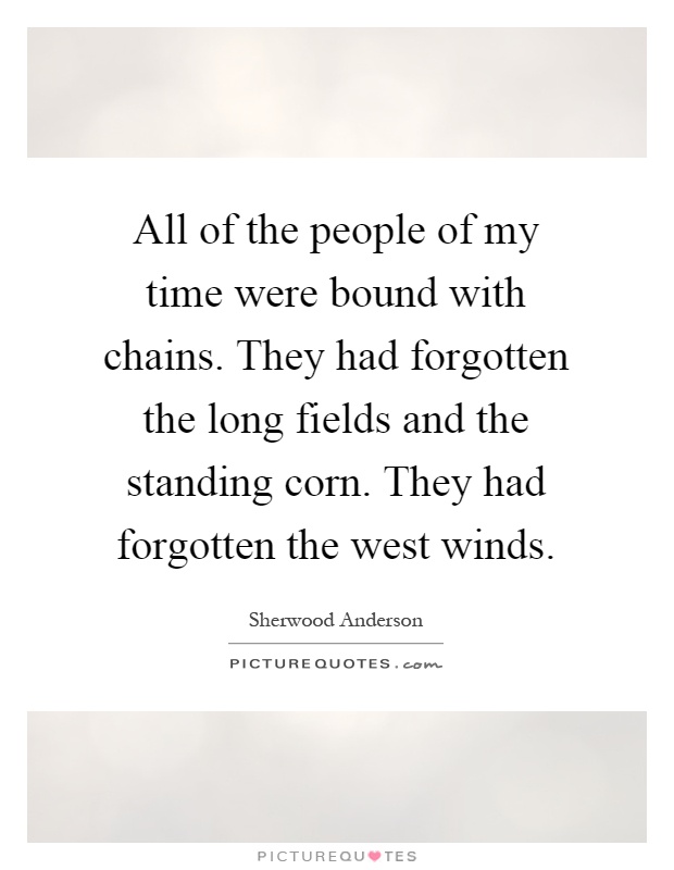 All of the people of my time were bound with chains. They had forgotten the long fields and the standing corn. They had forgotten the west winds Picture Quote #1