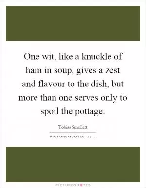 One wit, like a knuckle of ham in soup, gives a zest and flavour to the dish, but more than one serves only to spoil the pottage Picture Quote #1