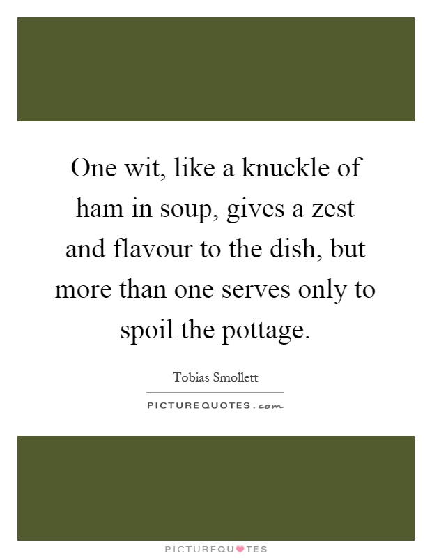 One wit, like a knuckle of ham in soup, gives a zest and flavour to the dish, but more than one serves only to spoil the pottage Picture Quote #1