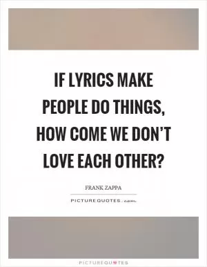 If lyrics make people do things, how come we don’t love each other? Picture Quote #1