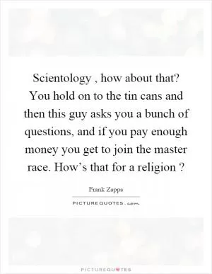Scientology, how about that? You hold on to the tin cans and then this guy asks you a bunch of questions, and if you pay enough money you get to join the master race. How’s that for a religion? Picture Quote #1