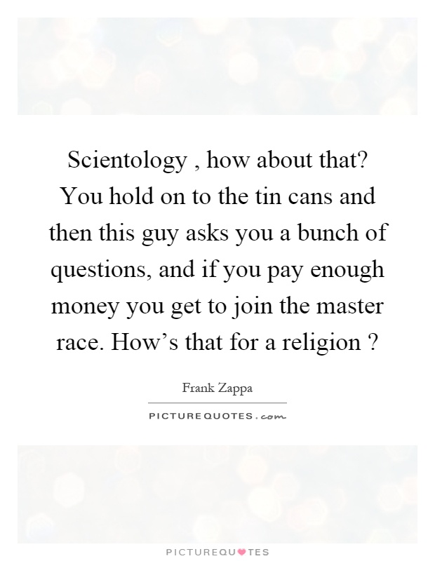 Scientology, how about that? You hold on to the tin cans and then this guy asks you a bunch of questions, and if you pay enough money you get to join the master race. How's that for a religion? Picture Quote #1