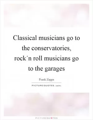 Classical musicians go to the conservatories, rock´n roll musicians go to the garages Picture Quote #1