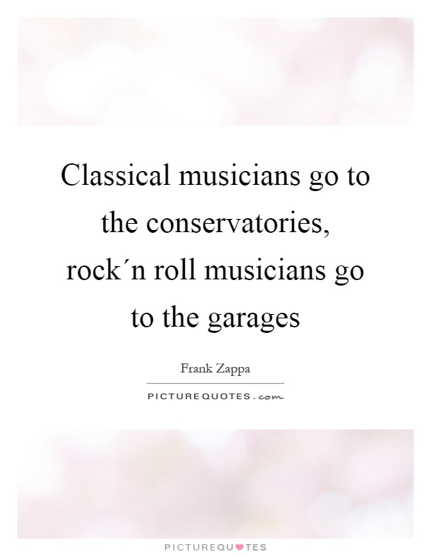 Classical musicians go to the conservatories, rock´n roll musicians go to the garages Picture Quote #1