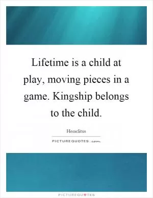 Lifetime is a child at play, moving pieces in a game. Kingship belongs to the child Picture Quote #1