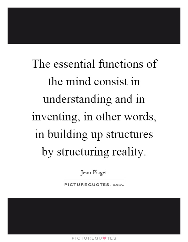 The essential functions of the mind consist in understanding and in inventing, in other words, in building up structures by structuring reality Picture Quote #1