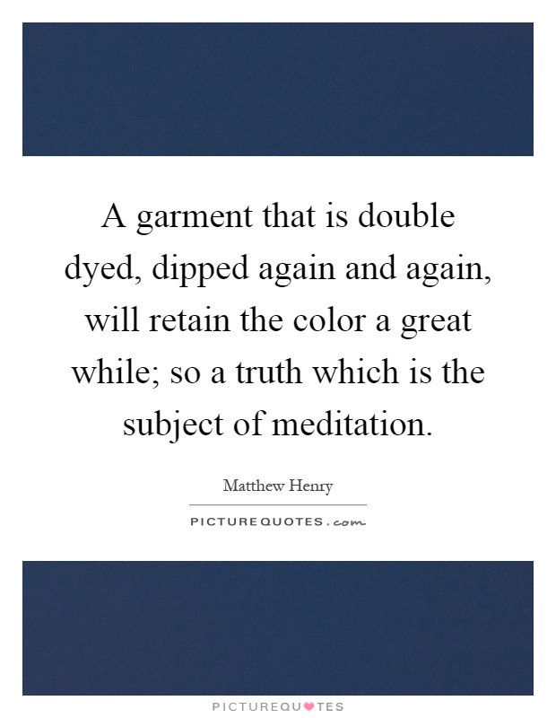 A garment that is double dyed, dipped again and again, will retain the color a great while; so a truth which is the subject of meditation Picture Quote #1
