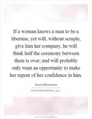 If a woman knows a man to be a libertine, yet will, without scruple, give him her company, he will think half the ceremony between them is over; and will probably only want an opportunity to make her repent of her confidence in him Picture Quote #1