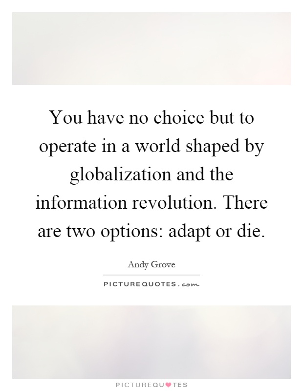 You have no choice but to operate in a world shaped by globalization and the information revolution. There are two options: adapt or die Picture Quote #1