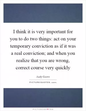 I think it is very important for you to do two things: act on your temporary conviction as if it was a real conviction; and when you realize that you are wrong, correct course very quickly Picture Quote #1