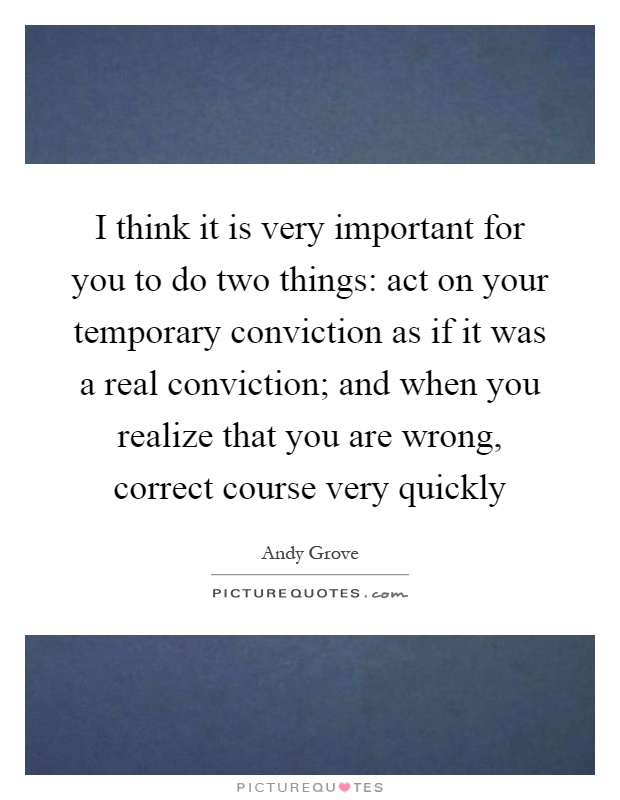 I think it is very important for you to do two things: act on your temporary conviction as if it was a real conviction; and when you realize that you are wrong, correct course very quickly Picture Quote #1