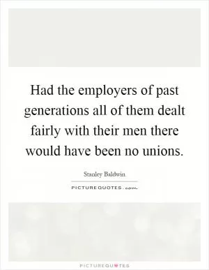 Had the employers of past generations all of them dealt fairly with their men there would have been no unions Picture Quote #1