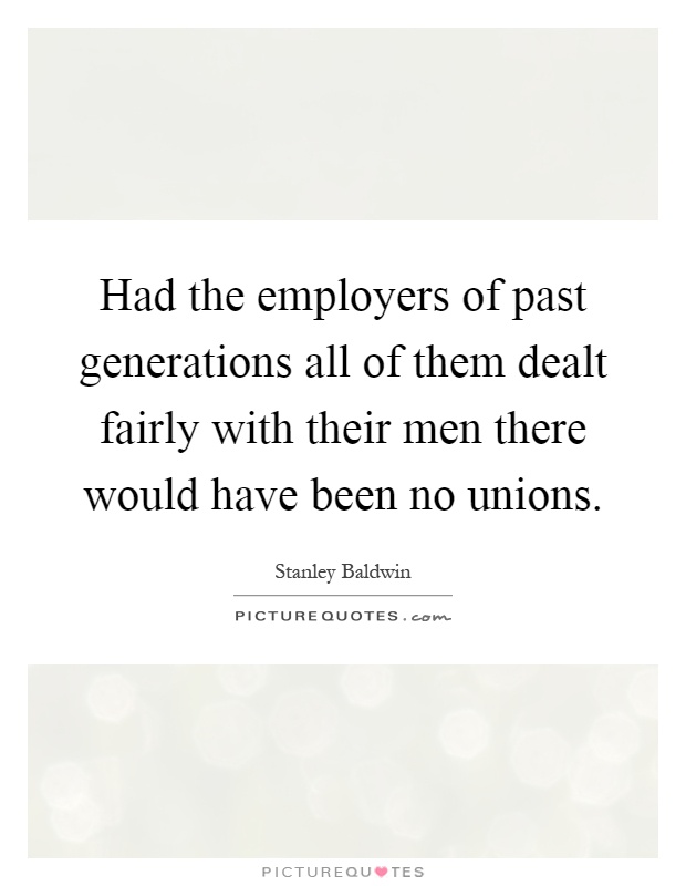 Had the employers of past generations all of them dealt fairly with their men there would have been no unions Picture Quote #1