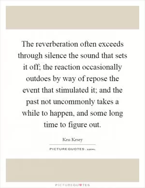The reverberation often exceeds through silence the sound that sets it off; the reaction occasionally outdoes by way of repose the event that stimulated it; and the past not uncommonly takes a while to happen, and some long time to figure out Picture Quote #1