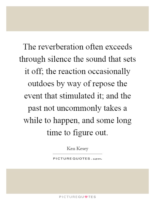 The reverberation often exceeds through silence the sound that sets it off; the reaction occasionally outdoes by way of repose the event that stimulated it; and the past not uncommonly takes a while to happen, and some long time to figure out Picture Quote #1