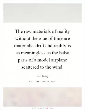 The raw materials of reality without the glue of time are materials adrift and reality is as meaningless as the balsa parts of a model airplane scattered to the wind Picture Quote #1