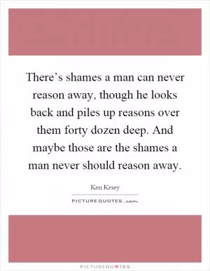 There’s shames a man can never reason away, though he looks back and piles up reasons over them forty dozen deep. And maybe those are the shames a man never should reason away Picture Quote #1