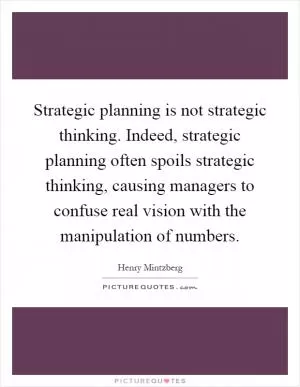 Strategic planning is not strategic thinking. Indeed, strategic planning often spoils strategic thinking, causing managers to confuse real vision with the manipulation of numbers Picture Quote #1