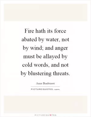 Fire hath its force abated by water, not by wind; and anger must be allayed by cold words, and not by blustering threats Picture Quote #1
