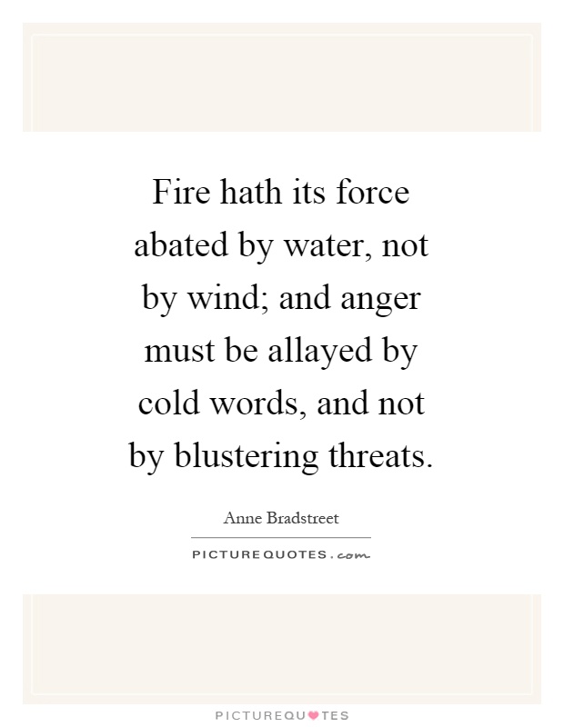 Fire hath its force abated by water, not by wind; and anger must be allayed by cold words, and not by blustering threats Picture Quote #1
