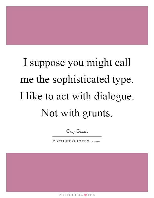 I suppose you might call me the sophisticated type. I like to act with dialogue. Not with grunts Picture Quote #1