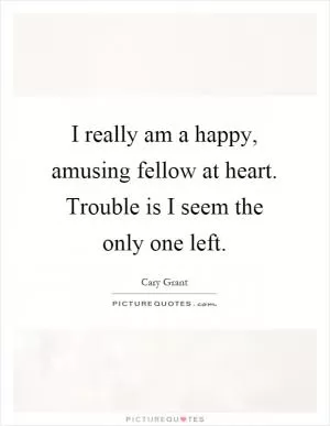I really am a happy, amusing fellow at heart. Trouble is I seem the only one left Picture Quote #1
