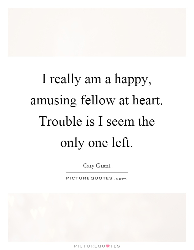 I really am a happy, amusing fellow at heart. Trouble is I seem the only one left Picture Quote #1
