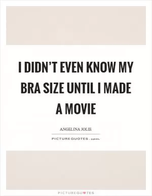I didn’t even know my bra size until I made a movie Picture Quote #1