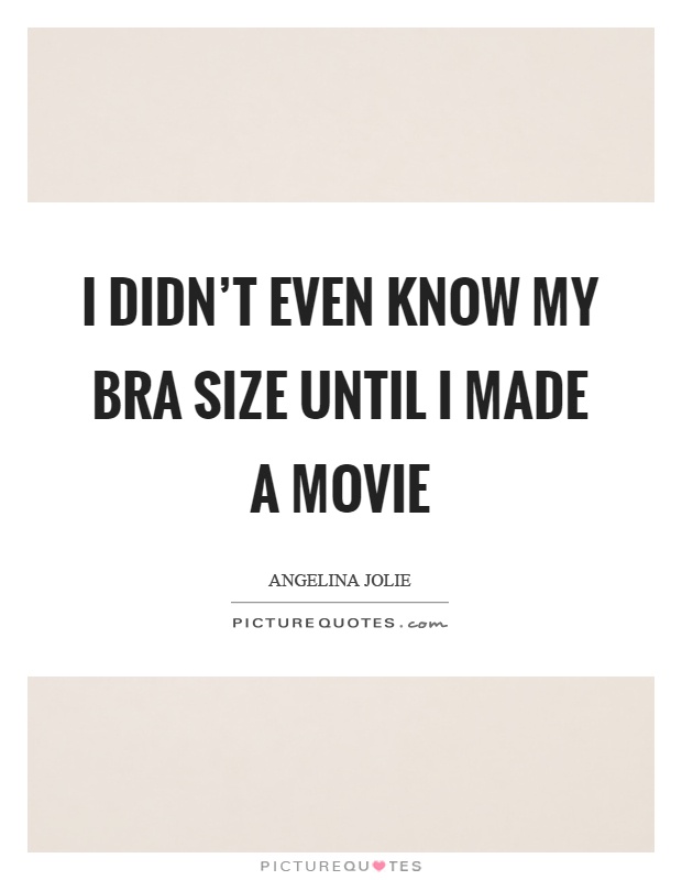 I didn't even know my bra size until I made a movie Picture Quote #1