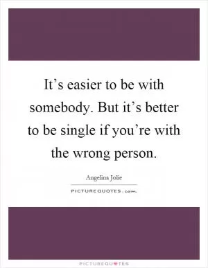 It’s easier to be with somebody. But it’s better to be single if you’re with the wrong person Picture Quote #1