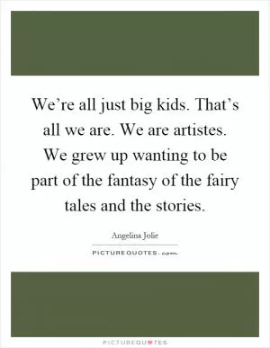 We’re all just big kids. That’s all we are. We are artistes. We grew up wanting to be part of the fantasy of the fairy tales and the stories Picture Quote #1