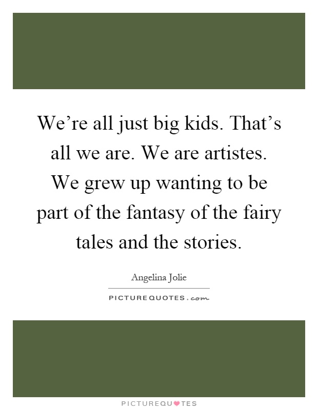 We're all just big kids. That's all we are. We are artistes. We grew up wanting to be part of the fantasy of the fairy tales and the stories Picture Quote #1